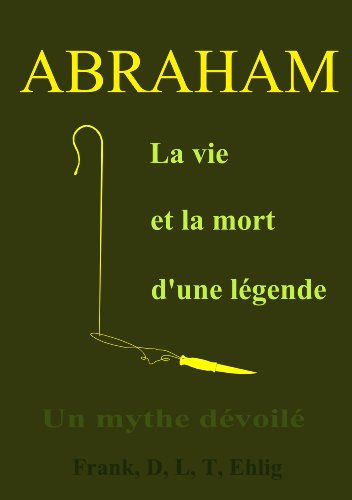 Abraham - La vie et la mort d'une lÃ©gende - Un mythe dÃ©voilÃ© (French Edition)