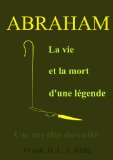 Abraham - La vie et la mort d'une lÃ©gende - Un mythe dÃ©voilÃ© (French Edition)