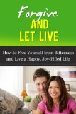Forgive and Let Live: How to Free Yourself from Bitterness and Live a Happy, Joy-Filled Life (forgiveness, forgive for good, unforgiveness)