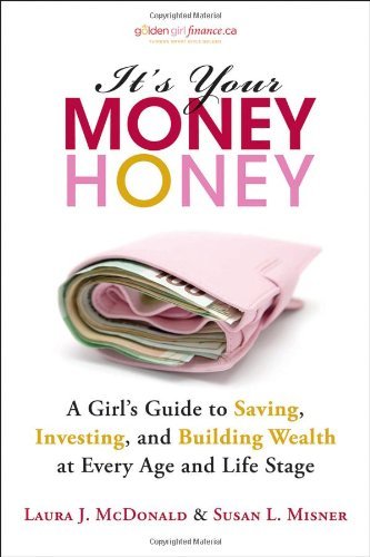 It's Your Money, Honey: A Girl's Guide to Saving, Investing, and Building Wealth at Every Age and Life Stage [Paperback] [2012] (Author) Laura J. McDonald, Susan L. Misner