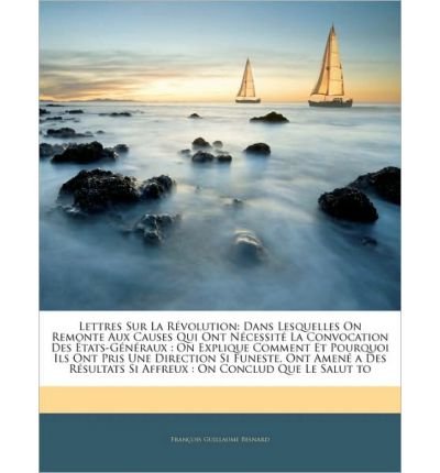 Lettres Sur La Rvolution: Dans Lesquelles on Remonte Aux Causes Qui Ont Ncessit La Convocation Des Tats-Gnraux: On Explique Comment Et Pourquoi Ils Ont Pris Une Direction Si Funeste, Ont Amen a Des Rsultats Si Affreux: On Conclud Que Le (Paperback)(French