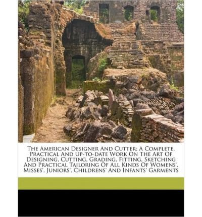 The American Designer and Cutter; A Complete, Practical and Up-To-Date Work on the Art of Designing, Cutting, Grading, Fitting, Sketching and Practical Tailoring of All Kinds of Womens', Misses', Juniors', Childrens' and Infants' Garments (Paperback) - Co