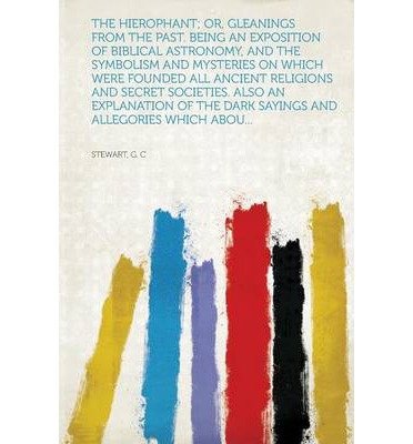 The Hierophant; Or, Gleanings from the Past. Being an Exposition of Biblical Astronomy, and the Symbolism and Mysteries on Which Were Founded All Anci (Paperback) - Common