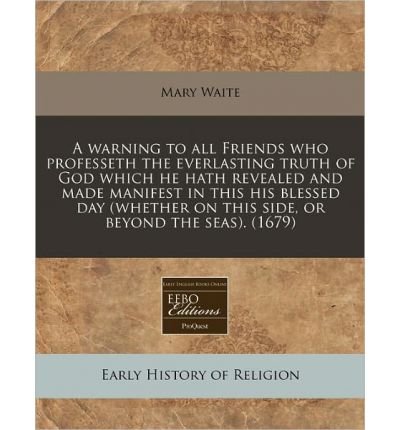 A Warning to All Friends Who Professeth the Everlasting Truth of God Which He Hath Revealed and Made Manifest in This His Blessed Day (Whether on This Side, or Beyond the Seas). (1679) (Paperback) - Common