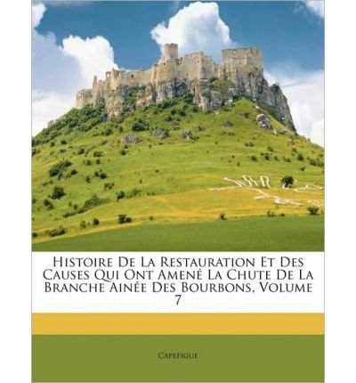 Histoire de La Restauration Et Des Causes Qui Ont Amen La Chute de La Branche Aine Des Bourbons, Volume 7 (Paperback)(French) - Common