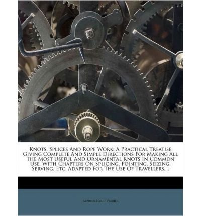 Knots, Splices and Rope Work: A Practical Treatise Giving Complete and Simple Directions for Making All the Most Useful and Ornamental Knots in Common Use, with Chapters on Splicing, Pointing, Seizing, Serving, Etc. Adapted for the Use of Travellers, ...
