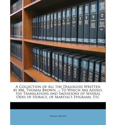 A Collection of All the Dialogues Written by Mr. Thomas Brown ...: To Which Are Added, His Translations and Imitations of Several Odes of Horace, of (Paperback) - Common