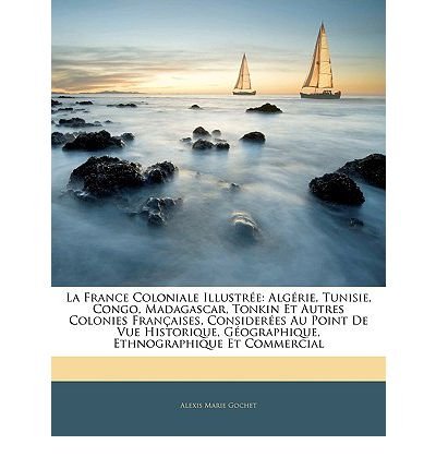 La France Coloniale Illustr E: Alg Rie, Tunisie, Congo, Madagascar, Tonkin Et Autres Colonies Fran Aises, Consider Es Au Point de Vue Historique, G Ographique, Ethnographique Et Commercial (Paperback)(French) - Common