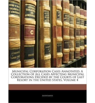 Municipal Corporation Cases Annotated: A Collection of All Cases Affecting Municipal Corporations Decided by the Courts of Last Resort in the United States, Volume 4 (Paperback) - Common