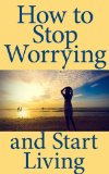 How to Stop Worrying and Start Living: A Short Guide to Living a Better Life