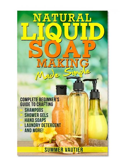 Natural Liquid Soap Making...Made Simple:  Complete Beginner's Guide to Crafting Shampoos, Shower Gels, Hand Soaps, Laundry Soap, and More!