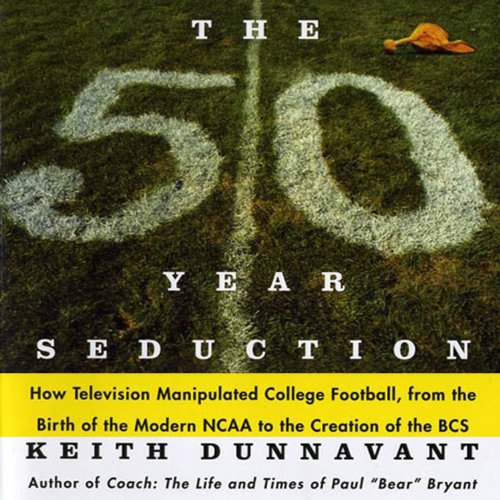 The 50 Year Seduction: How Television Manipulated College Football, from the Birth of the Modern NCAA to the Creation of the BCS