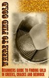 Where to Find Gold: Beginners guide to finding gold & gold panning: A quick guide to help beginner gold panners learn to read the creek to find gold deposits.