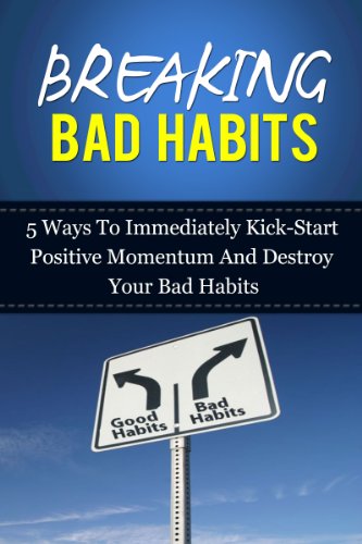Breaking Bad Habits: 5 Ways To Immediately Kick-Start Positive Momentum And Destroy Your Bad Habits