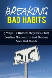 Breaking Bad Habits: 5 Ways To Immediately Kick-Start Positive Momentum And Destroy Your Bad Habits