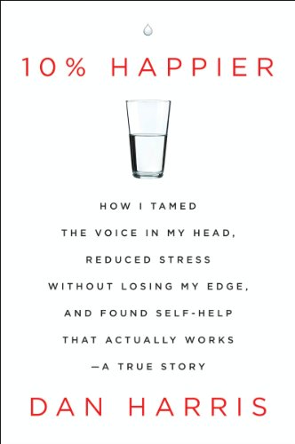 10% Happier: How I Tamed the Voice in My Head, Reduced Stress Without Losing My Edge, and Found Self-Help That Actually Works--A True Story