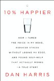 10% Happier: How I Tamed the Voice in My Head, Reduced Stress Without Losing My Edge, and Found Self-Help That Actually Works--A True Story