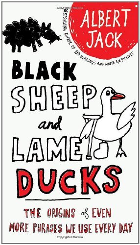 Black Sheep and Lame Ducks: The Origins of Even More Phrases We Use Every Day [Paperback] [2010] (Author) Albert Jack
