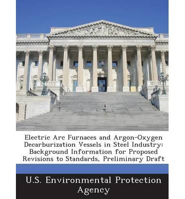Electric ARC Furnaces and Argon-Oxygen Decarburization Vessels in Steel Industry: Background Information for Proposed Revisions to Standards, Preliminary Draft (Paperback) - Common