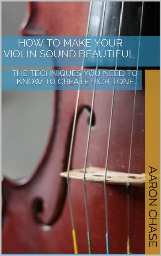 How To Make Your Violin Sound Beautiful - The Techniques You Need to Know to Create Rich Tone... (How to Play The Violin Book 1)