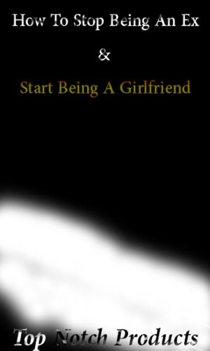 How to Stop Being An Ex & Start Being A Girlfriend: 5 Simple programs that will make your ex boyfriend BEG to have you back