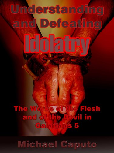Understanding and Defeating "Idolatry": A Work of the Flesh and of the Devil in Galatians 5. (Understanding and Defeating the works of the Flesh)