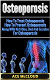 Osteoporosis: How To Treat Osteoporosis- How To Prevent Osteoporosis- Along With Nutrition, Diet And Exercise For Osteoporosis (Reverse or Prevent Bone ... Supplement Treatments & Exercise Routines)