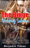 The Binge Drinking Solution: Control Alcohol Consumption and Stop Binge Drinking for Life (Alcohol, Alcoholism, Alcoholic Book 1)