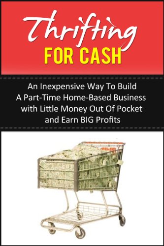Thrifting For Cash: An Inexpensive Way to Build a Part-Time Home-Based Business with Little Money Out of Pocket and Earn BIG Profits (Home-Based Income Book 1)