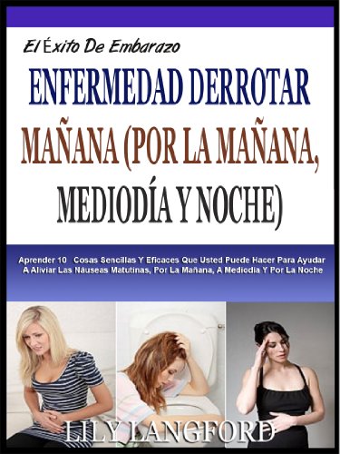 DERROTAR MAÃ‘ANA ENFERMEDAD: Aprender 10 Cosas Sencillas Que Usted Puede Hacer Para  Ayudar A Aliviar Las NÃ¡useas, MaÃ±ana, MediodÃ­a Y Noche. (El Embarazo Ã‰xito Serie) (Spanish Edition)