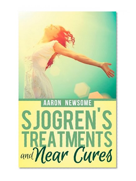 Sjogren's Treatments and Near Cures (Sjogren's Disease) (Sjogren's Syndrome Book 1)