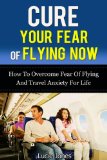 Cure Your Fear of Flying Now. How to Overcome Fear of Flying And Travel Anxiety For Life. (Fear of flying, Overcome fear, Fearless, Fear nothing, Flying, ... Phobia, Phobia free, Phobias and fears)