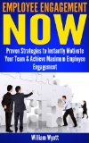 Employee Engagement: NOW! Proven Strategies to Instantly Motivate Your Team, Peak Performance & Achieve Maximum Employee Engagement