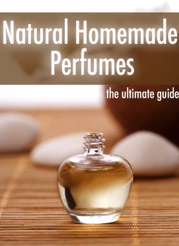Natural Homemade Perfume :The Ultimate Guide - Over 30 Fragrance Recipes