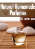 Natural Homemade Perfume :The Ultimate Guide - Over 30 Fragrance Recipes