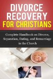 Divorce Recovery for Christians: Complete Handbook on Divorce, Separation, Dating, and Remarriage in the Church