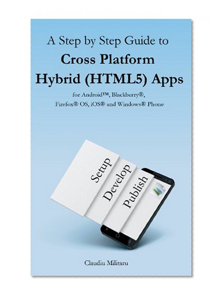A Step By Step Guide to Cross Platform Hybrid (HTML5) Apps for Android, BlackBerry, Firefox OS, iOS, and Windows Phone