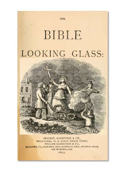 The Bible looking glass : reflector, companion and guide to the great truths of the Sacred Scriptures, and illustrating the diversities of human character, and the qualities of the human heart