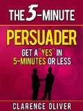 The 5-Minute Persuader: Get A "Yes" In 5 Minutes Or Less (The 5-Minute Solutions)