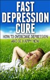 Depression Cure - How to Overcome Depression Fast And Be Happy Right Now (Depression And Anxiety, Depression Free, Depressed)
