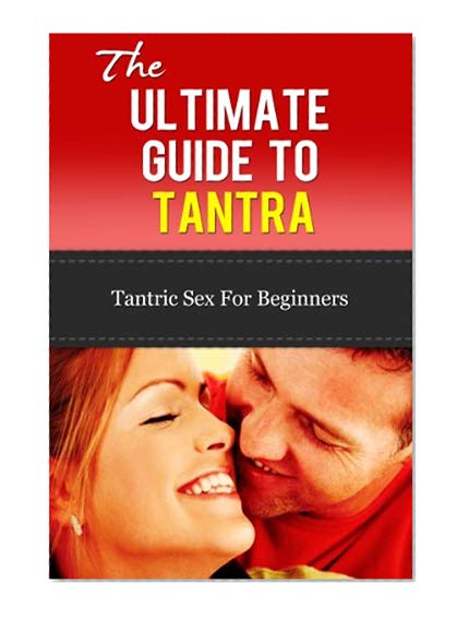 Tantra: The Ultimate Guide To Tantra - Tantric Sex for Beginners (Tantra Sex Manual, Tantra Massage, Loving, Tantric Sex)