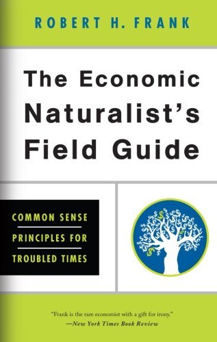The Economic Naturalist's Field Guide: Common Sense Principles for Troubled Times [Paperback] [2010] (Author) Robert H. Frank