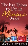 The Fun Things to Do in Miami Guide: An informative Miami travel guide highlighting great Miami parks, attractions, tours, and restaurants (U.S. Travel Guides Book 9)