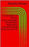 ComputaÃ§Ã£o em Nuvem, ConsumerizaÃ§Ã£o, VirtualizaÃ§Ã£o, SeguranÃ§a e outros bichos da fauna da nova TIC (Portuguese Edition)