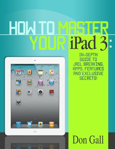 How To Master Your IPad 3 - In-Depth Guide To Jail Breaking Apps,Features And Exclusive Secrets