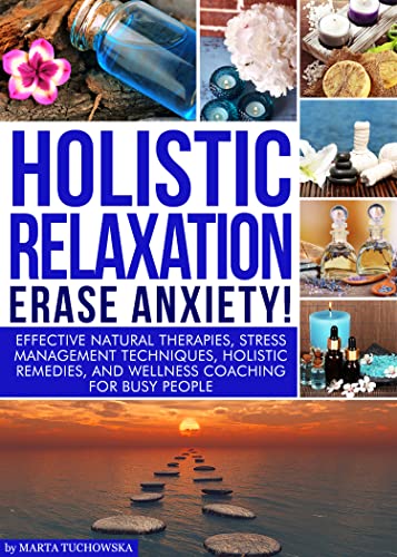 RELAXATION: Holistic Relaxation- Erase Anxiety!: Effective Natural Therapies, Stress Management Techniques, Holistic Remedies, and Wellness Coaching for ... Stress Management, Mindfulness Book 1)