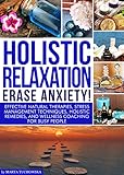 Holistic Relaxation: Erase Anxiety!: Effective Natural Therapies, Stress Management Techniques, Holistic Remedies and Wellness Coaching for Busy People (Mindfulness, Self-Care & Relaxation)