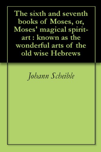 The sixth and seventh books of Moses, or, Moses' magical spirit-art : known as the wonderful arts of the old wise Hebrews