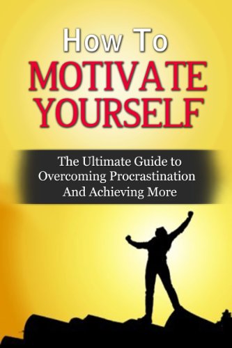 How To Motivate Yourself: The Ultimate Guide To Overcoming Procrastination And Achieving More (Motivate, Motivate Yourself, Goals)