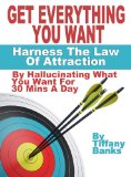 Get Everything You Ever Wanted: Harness The Law Of Attraction By Hallucinating What You Want For 30 Mins A Day